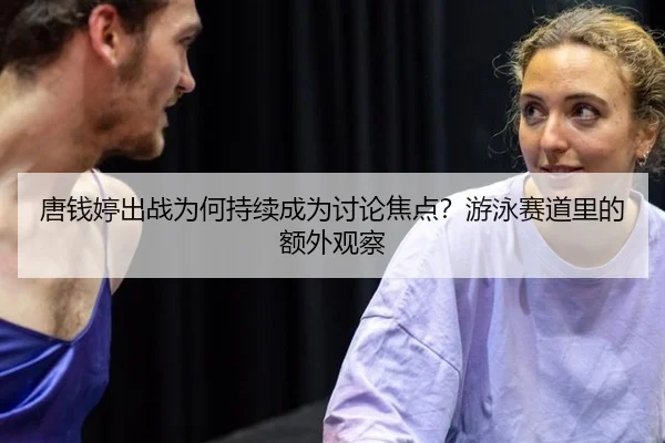 唐钱婷出战为何持续成为讨论焦点？游泳赛道里的额外观察