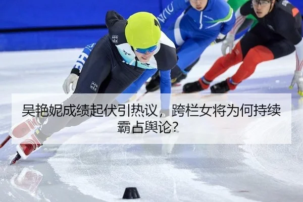 吴艳妮成绩起伏引热议，跨栏女将为何持续霸占舆论？
